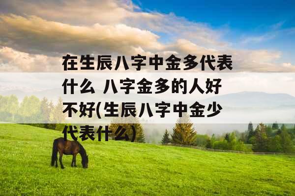 在生辰八字中金多代表什么 八字金多的人好不好(生辰八字中金少代表什么)