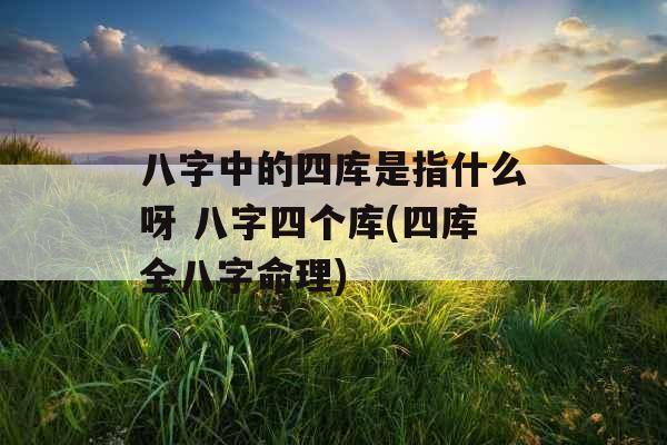 八字中的四库是指什么呀 八字四个库(四库全八字命理)