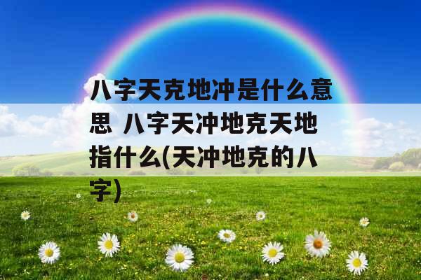 八字天克地冲是什么意思 八字天冲地克天地指什么(天冲地克的八字)