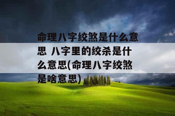 命理八字绞煞是什么意思 八字里的绞杀是什么意思(命理八字绞煞是啥意思)