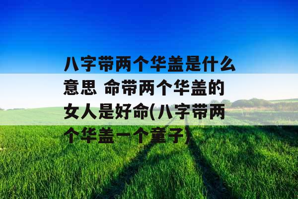 八字带两个华盖是什么意思 命带两个华盖的女人是好命(八字带两个华盖一个童子)