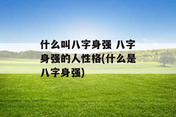 什么叫八字身强 八字身强的人性格(什么是八字身强) 什么叫八字身强 八字身强的人性格(什么是八字身强)