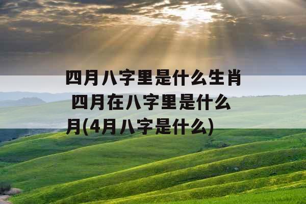 四月八字里是什么生肖 四月在八字里是什么月(4月八字是什么)