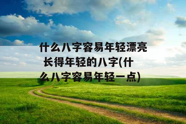 什么八字容易年轻漂亮 长得年轻的八字(什么八字容易年轻一点) 什么八字容易年轻漂亮 长得年轻的八字(什么八字容易年轻一点)
