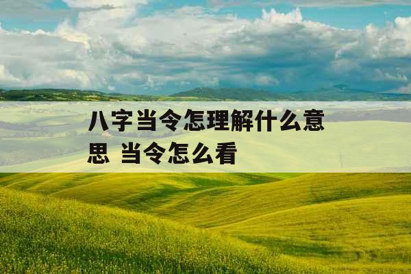 八字当令怎理解什么意思 当令怎么看