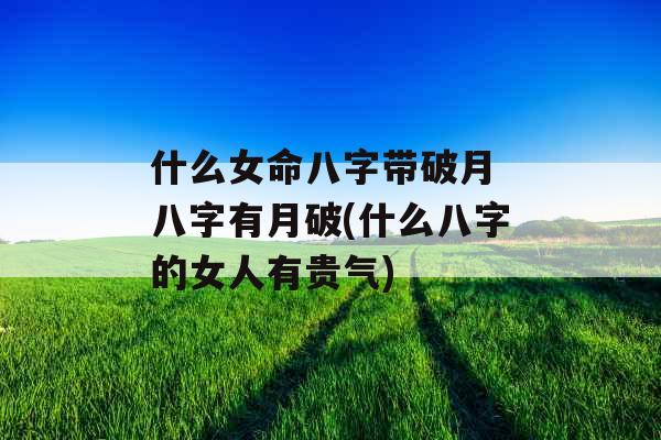 什么女命八字带破月 八字有月破(什么八字的女人有贵气) 什么女命八字带破月 八字有月破(什么八字的女人有贵气)