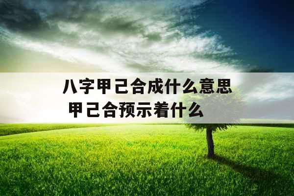 八字甲己合成什么意思 甲己合预示着什么