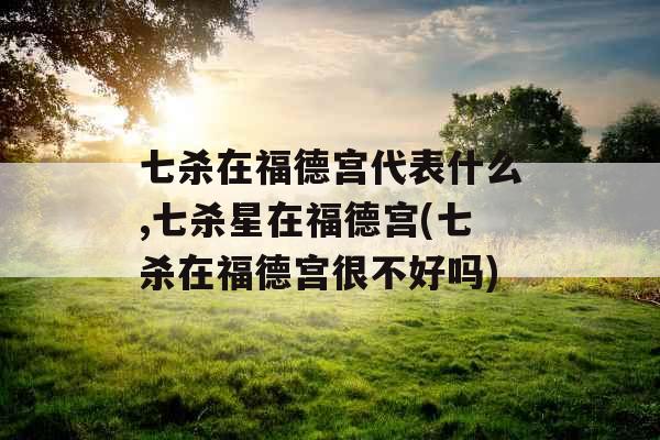 七杀在福德宫代表什么,七杀星在福德宫(七杀在福德宫很不好吗)