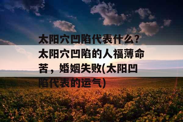 太阳穴凹陷代表什么？太阳穴凹陷的人福薄命苦，婚姻失败(太阳凹陷代表的运气)