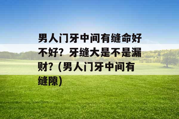 男人门牙中间有缝命好不好?牙缝大是不是漏财?(男人门牙中间有缝隙) 男人门牙中间有缝命好不好?牙缝大是不是漏财?(男人门牙中间有缝隙)