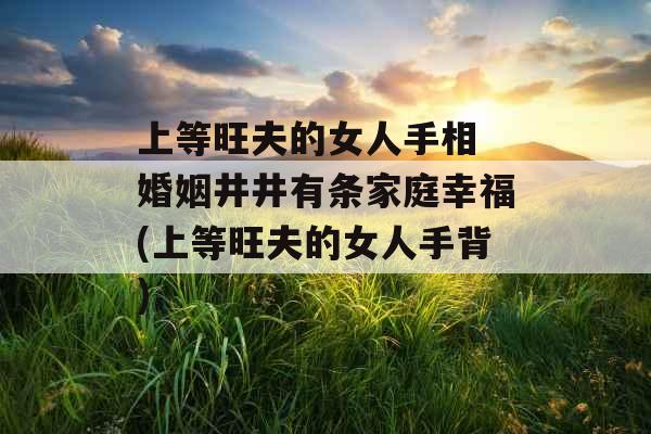 上等旺夫的女人手相 婚姻井井有条家庭幸福(上等旺夫的女人手背) 上等旺夫的女人手相 婚姻井井有条家庭幸福(上等旺夫的女人手背)