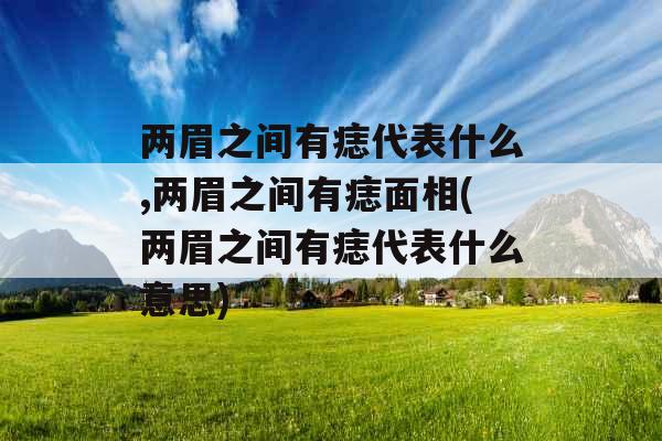 两眉之间有痣代表什么,两眉之间有痣面相(两眉之间有痣代表什么意思) 两眉之间有痣代表什么,两眉之间有痣面相(两眉之间有痣代表什么意思)