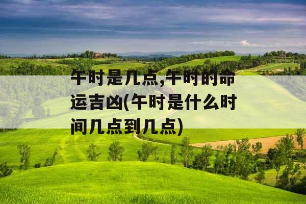 午时是几点,午时的命运吉凶(午时是什么时间几点到几点)