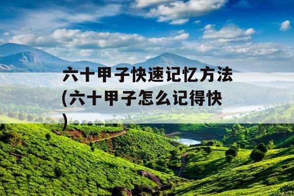 六十甲子快速记忆方法(六十甲子怎么记得快)