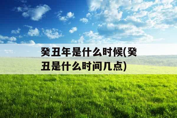 癸丑年是什么时候(癸丑是什么时间几点) 癸丑年是什么时候(癸丑是什么时间几点)