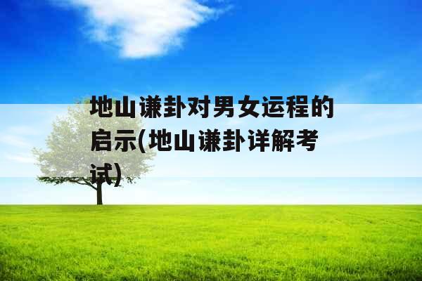 地山谦卦对男女运程的启示(地山谦卦详解考试)