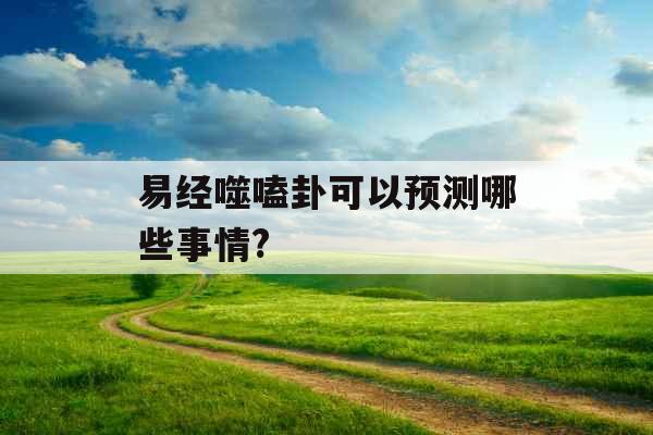 易经噬嗑卦可以预测哪些事情?