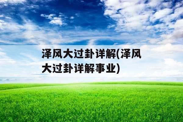 泽风大过卦详解(泽风大过卦详解事业)