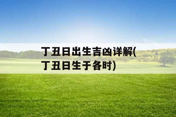 丁丑日出生吉凶详解(丁丑日生于各时)