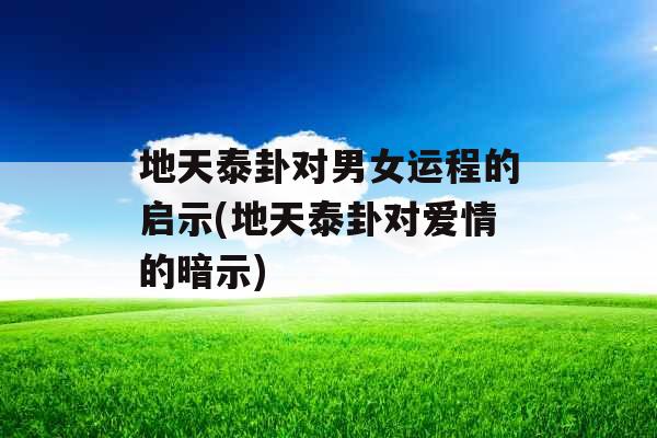 地天泰卦对男女运程的启示(地天泰卦对爱情的暗示)