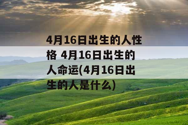 4月16日出生的人性格 4月16日出生的人命运(4月16日出生的人是什么)