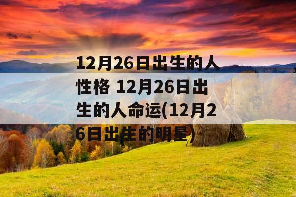 12月26日出生的人性格 12月26日出生的人命运(12月26日出生的明星) 12月26日出生的人性格 12月26日出生的人命运(12月26日出生的明星)