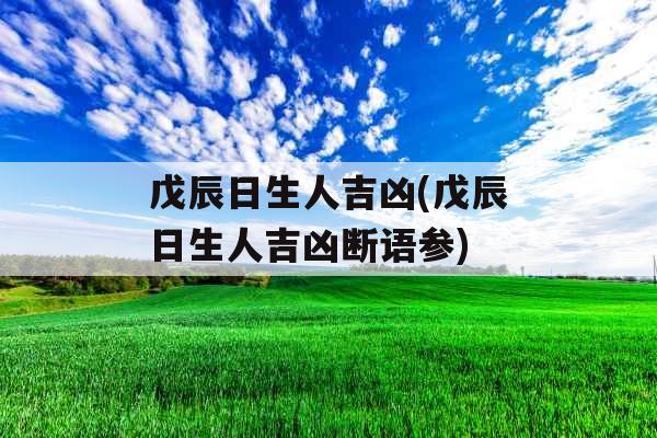 戊辰日生人吉凶(戊辰日生人吉凶断语参) 戊辰日生人吉凶(戊辰日生人吉凶断语参)
