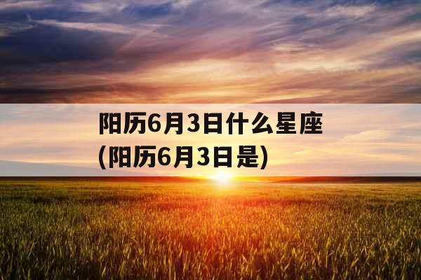 阳历6月3日什么星座(阳历6月3日是)