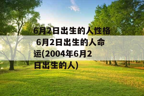 6月2日出生的人性格 6月2日出生的人命运(2004年6月2日出生的人)