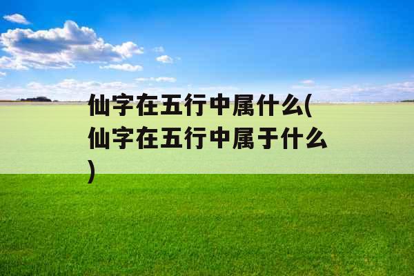 仙字在五行中属什么(仙字在五行中属于什么)