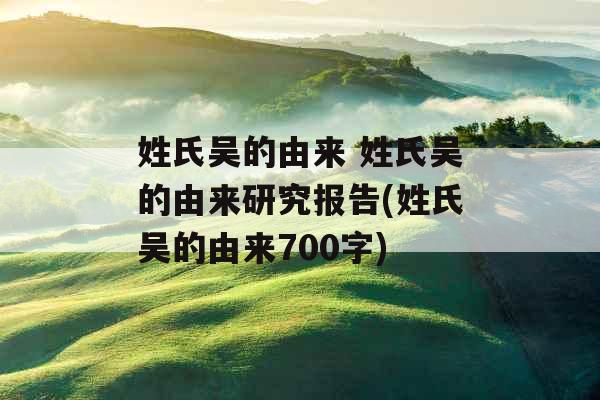 姓氏吴的由来 姓氏吴的由来研究报告(姓氏吴的由来700字)