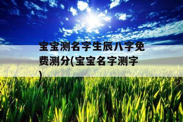 宝宝测名字生辰八字免费测分(宝宝名字测字) 宝宝测名字生辰八字免费测分(宝宝名字测字)