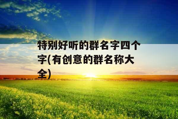 特别好听的群名字四个字(有创意的群名称大全)