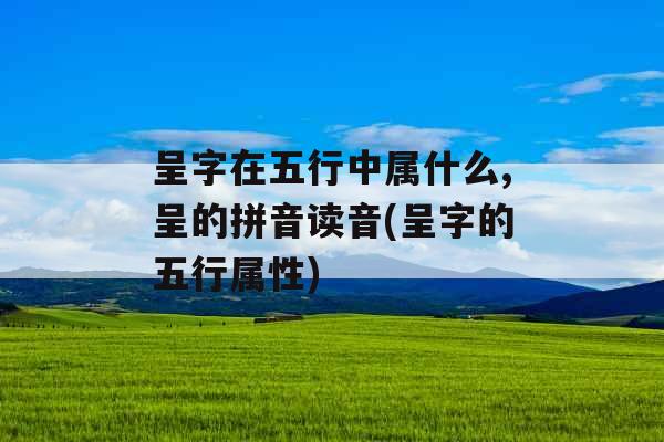 呈字在五行中属什么,呈的拼音读音(呈字的五行属性) 呈字在五行中属什么,呈的拼音读音(呈字的五行属性)
