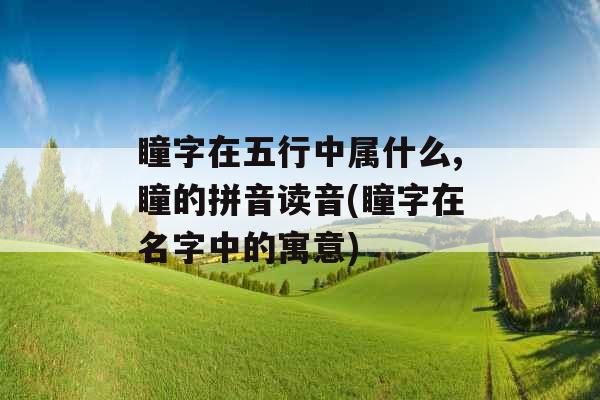 瞳字在五行中属什么,瞳的拼音读音(瞳字在名字中的寓意) 瞳字在五行中属什么,瞳的拼音读音(瞳字在名字中的寓意)