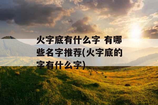 火字底有什么字 有哪些名字推荐(火字底的字有什么字)