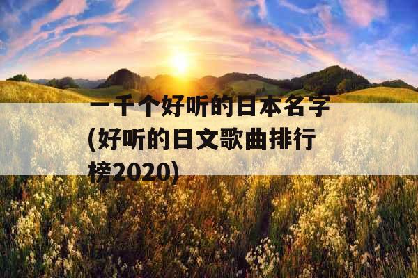 一千个好听的日本名字(好听的日文歌曲排行榜2020)