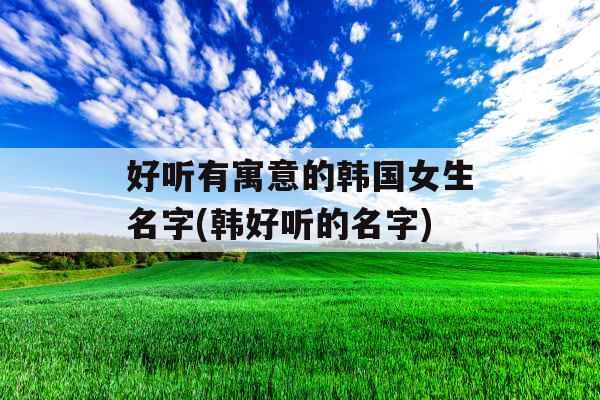 好听有寓意的韩国女生名字(韩好听的名字)
