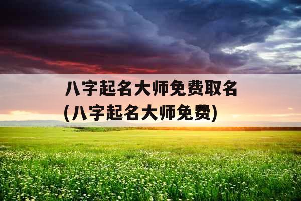 八字起名大师免费取名(八字起名大师免费) 八字起名大师免费取名(八字起名大师免费)
