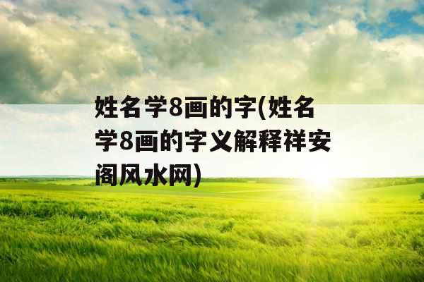姓名学8画的字(姓名学8画的字义解释祥安阁风水网) 姓名学8画的字(姓名学8画的字义解释祥安阁风水网)