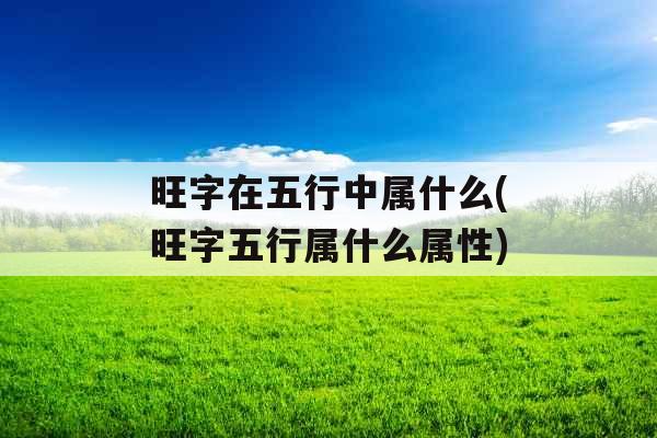 旺字在五行中属什么(旺字五行属什么属性)