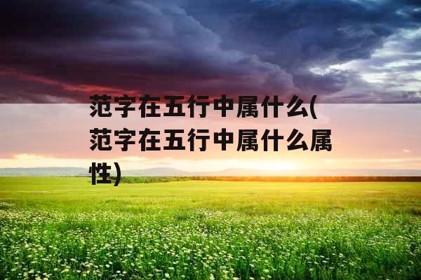 范字在五行中属什么(范字在五行中属什么属性)