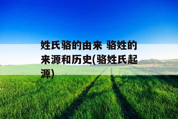 姓氏骆的由来 骆姓的来源和历史(骆姓氏起源)