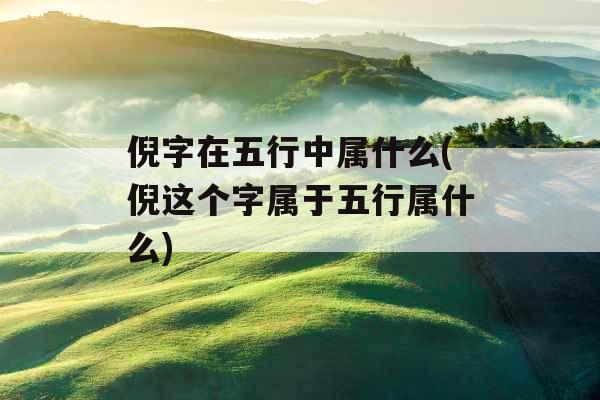 倪字在五行中属什么(倪这个字属于五行属什么) 倪字在五行中属什么(倪这个字属于五行属什么)