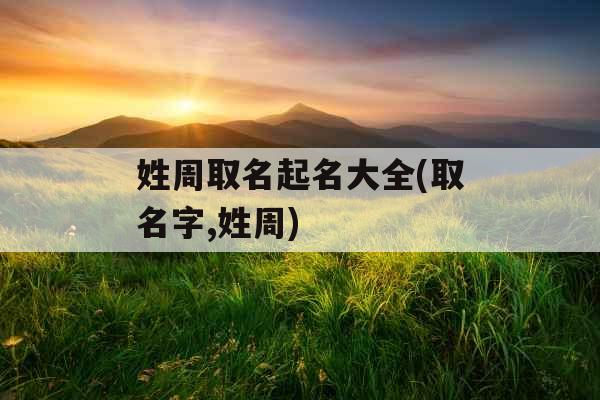 姓周取名起名大全(取名字,姓周)