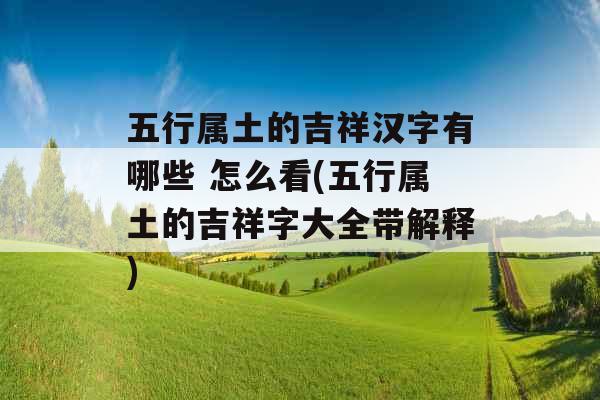 五行属土的吉祥汉字有哪些 怎么看(五行属土的吉祥字大全带解释) 五行属土的吉祥汉字有哪些 怎么看(五行属土的吉祥字大全带解释)