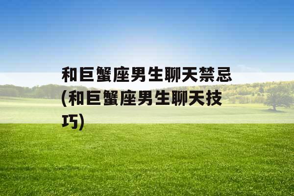 和巨蟹座男生聊天禁忌(和巨蟹座男生聊天技巧) 和巨蟹座男生聊天禁忌(和巨蟹座男生聊天技巧)