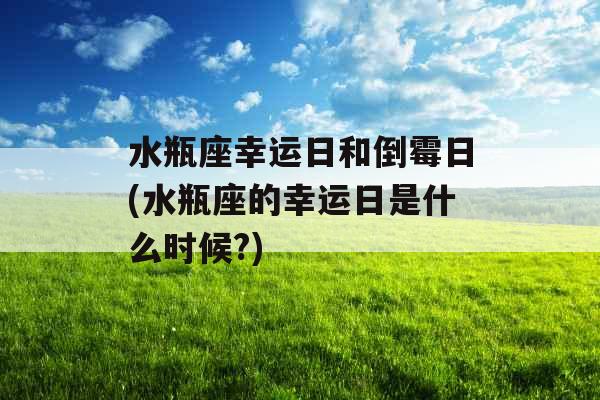水瓶座幸运日和倒霉日(水瓶座的幸运日是什么时候?) 水瓶座幸运日和倒霉日(水瓶座的幸运日是什么时候?)