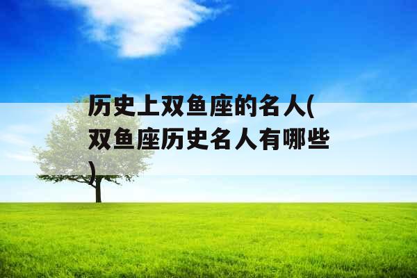 历史上双鱼座的名人(双鱼座历史名人有哪些) 历史上双鱼座的名人(双鱼座历史名人有哪些)