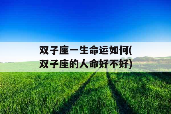 双子座一生命运如何(双子座的人命好不好) 双子座一生命运如何(双子座的人命好不好)